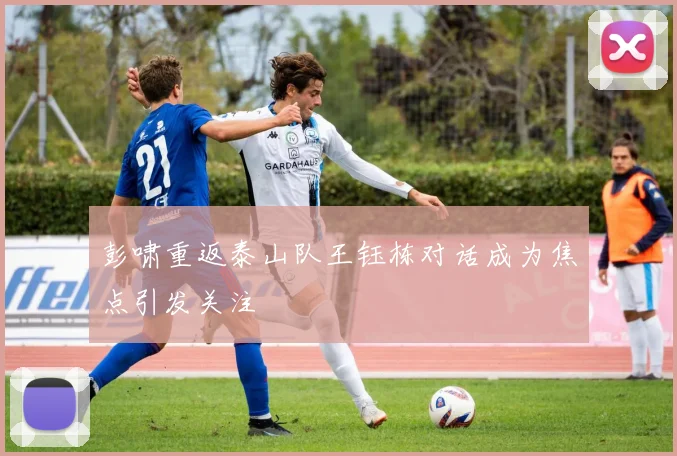 彭啸重返泰山队王钰栋对话成为焦点引发关注