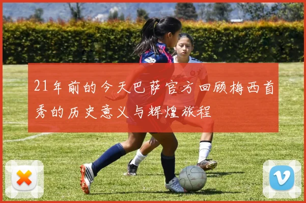 21年前的今天巴萨官方回顾梅西首秀的历史意义与辉煌旅程