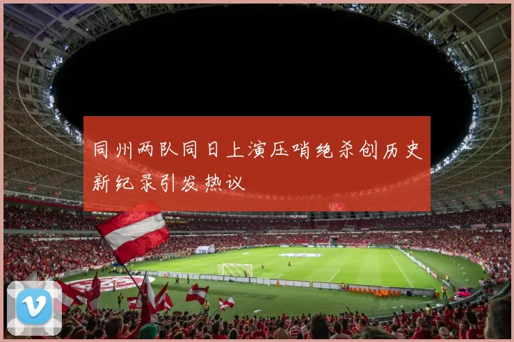 同州两队同日上演压哨绝杀创历史新纪录引发热议