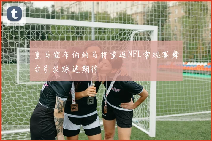 皇马宣布伯纳乌将重返NFL常规赛舞台引发球迷期待