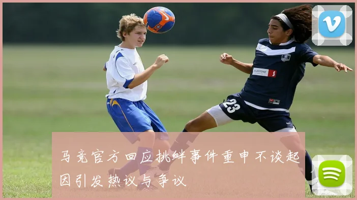 马竞官方回应挑衅事件重申不谈起因引发热议与争议