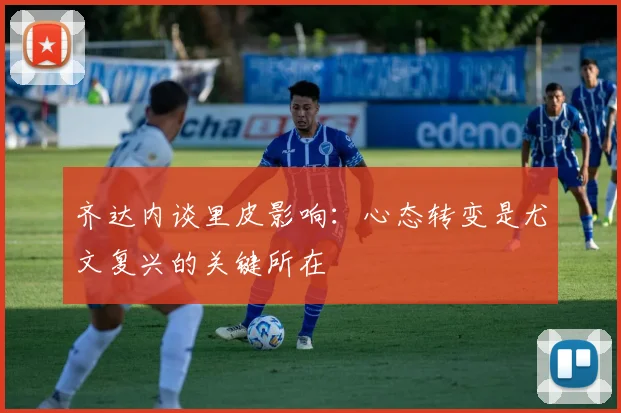 齐达内谈里皮影响：心态转变是尤文复兴的关键所在