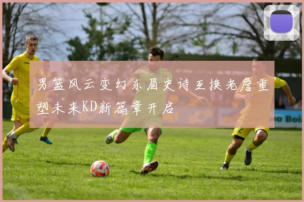 男篮风云变幻东眉史诗互换老詹重塑未来KD新篇章开启