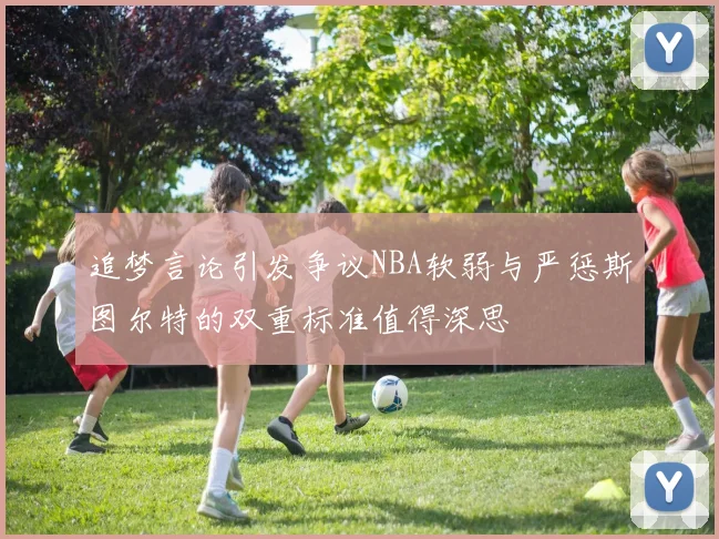 追梦言论引发争议NBA软弱与严惩斯图尔特的双重标准值得深思