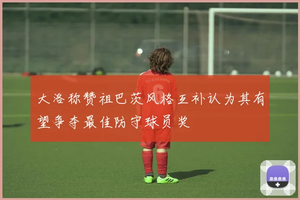 大洛称赞祖巴茨风格互补认为其有望争夺最佳防守球员奖