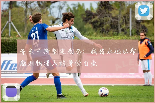 齐米卡斯坚定表态：我将永远以希腊利物浦人的身份自豪