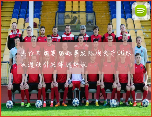 杰伦布朗赛场趣事发际线失守OG球衣遭殃引发球迷热议