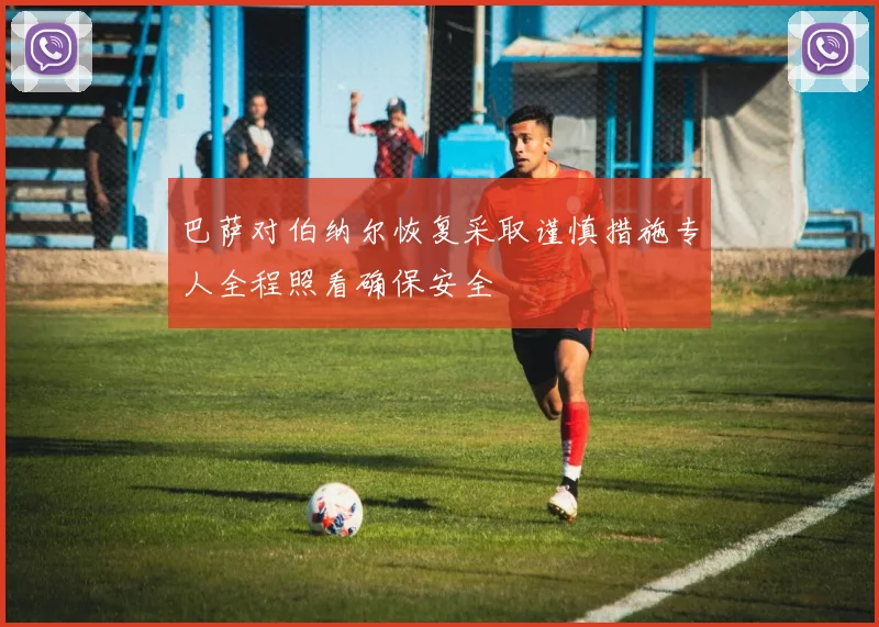 巴萨对伯纳尔恢复采取谨慎措施专人全程照看确保安全