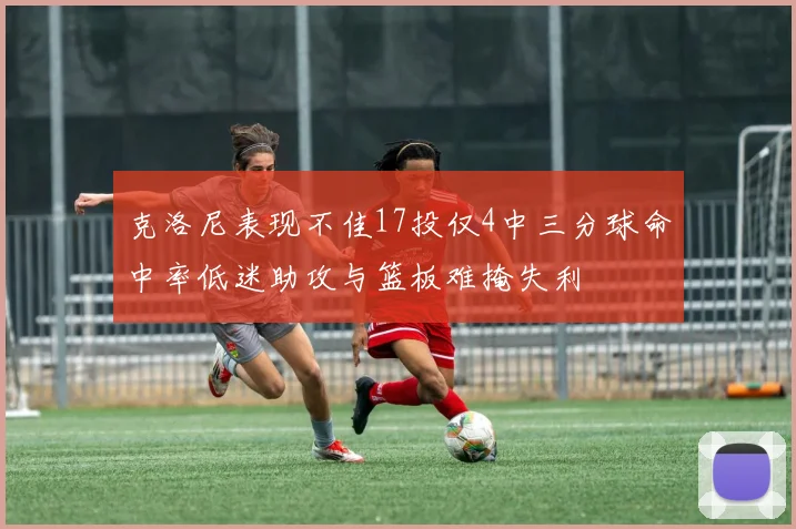 克洛尼表现不佳17投仅4中三分球命中率低迷助攻与篮板难掩失利