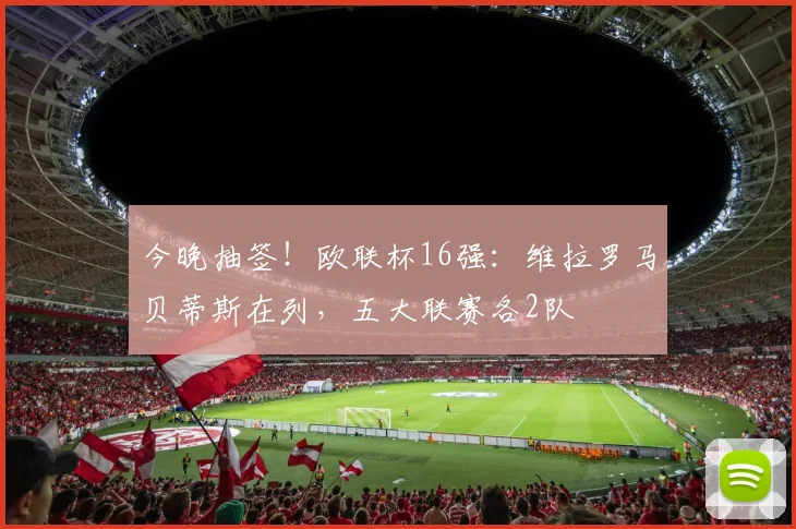今晚抽签！欧联杯16强：维拉罗马贝蒂斯在列，五大联赛各2队