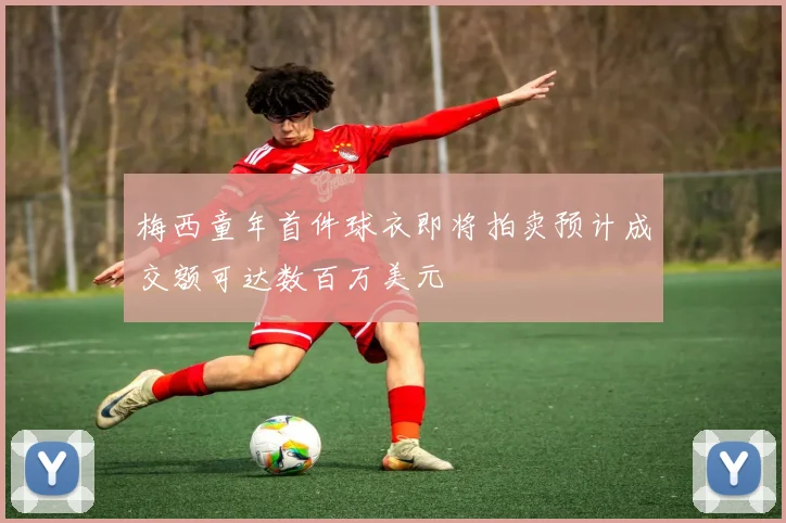 梅西童年首件球衣即将拍卖预计成交额可达数百万美元