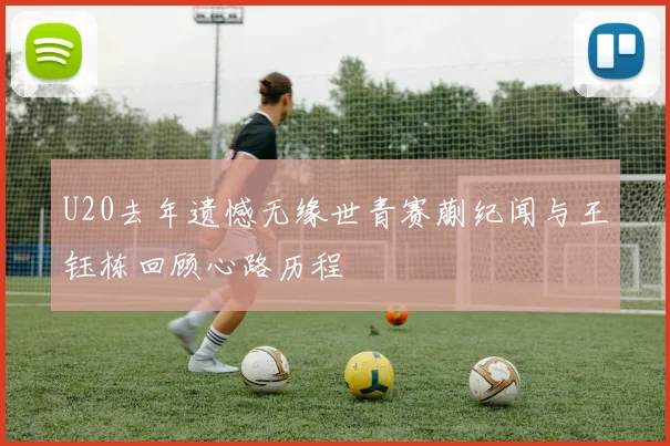 U20去年遗憾无缘世青赛蒯纪闻与王钰栋回顾心路历程