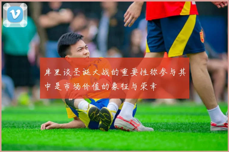 库里谈圣诞大战的重要性称参与其中是市场价值的象征与荣幸