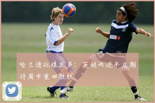 哈兰德社媒发声：英超两连平后期待周中重回胜轨