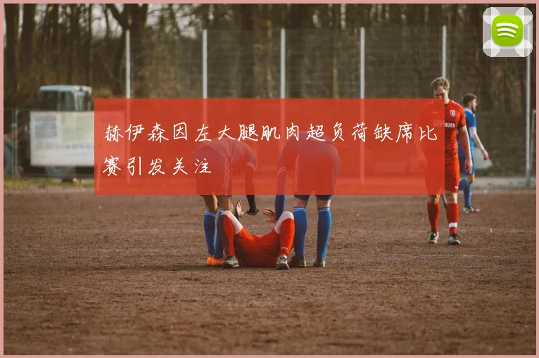 赫伊森因左大腿肌肉超负荷缺席比赛引发关注