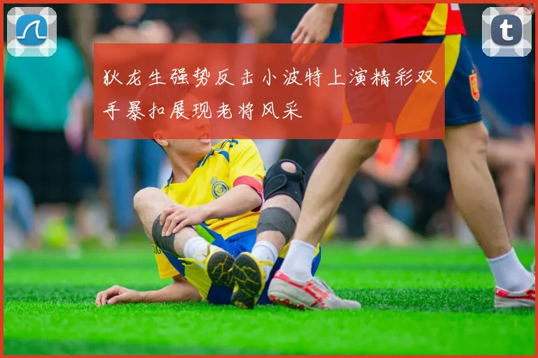 狄龙生强势反击小波特上演精彩双手暴扣展现老将风采