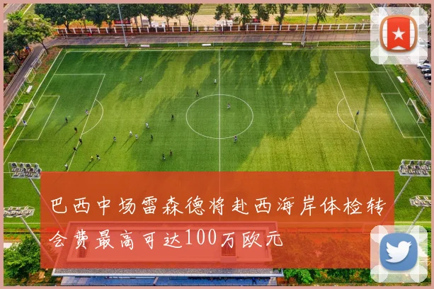 巴西中场雷森德将赴西海岸体检转会费最高可达100万欧元