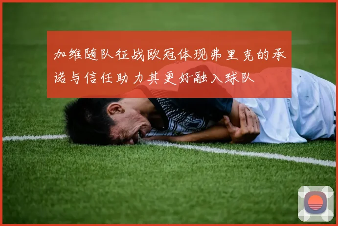 加维随队征战欧冠体现弗里克的承诺与信任助力其更好融入球队