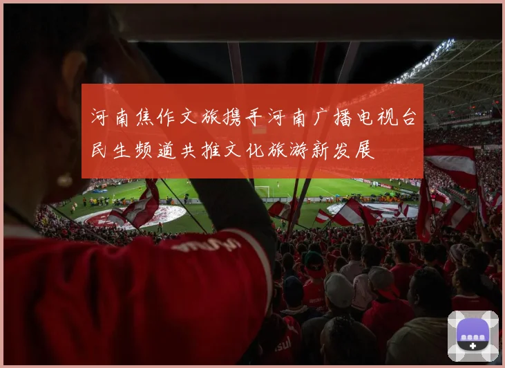 河南焦作文旅携手河南广播电视台民生频道共推文化旅游新发展