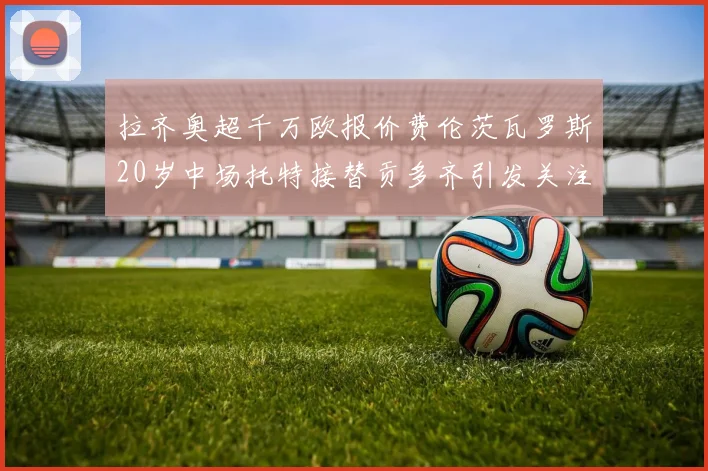 拉齐奥超千万欧报价费伦茨瓦罗斯20岁中场托特接替贡多齐引发关注