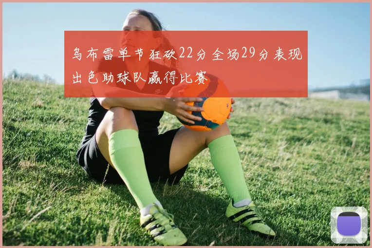 乌布雷单节狂砍22分全场29分表现出色助球队赢得比赛