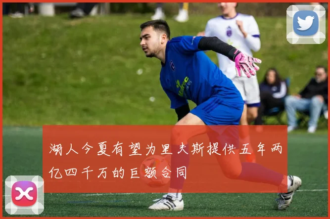 湖人今夏有望为里夫斯提供五年两亿四千万的巨额合同