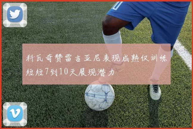 科瓦奇赞雷吉亚尼表现成熟仅训练短短7到10天展现潜力