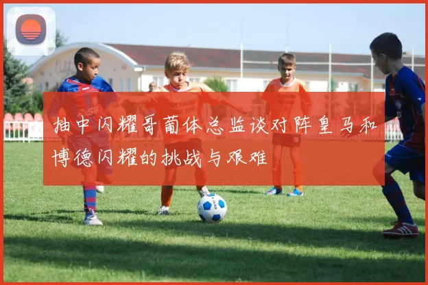抽中闪耀哥葡体总监谈对阵皇马和博德闪耀的挑战与艰难