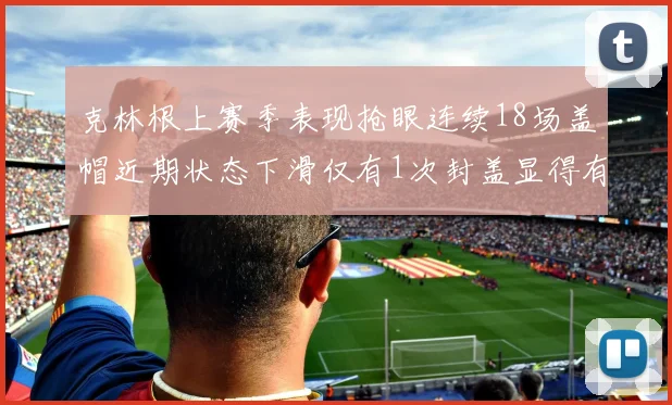 克林根上赛季表现抢眼连续18场盖帽近期状态下滑仅有1次封盖显得有些软弱