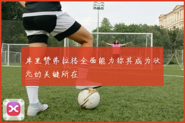 库里赞弗拉格全面能力称其成为状元的关键所在