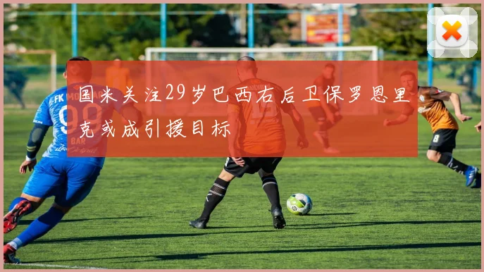 国米关注29岁巴西右后卫保罗恩里克或成引援目标