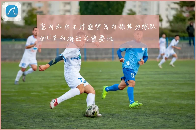 塞内加尔主帅盛赞马内称其为球队的C罗和梅西之重要性