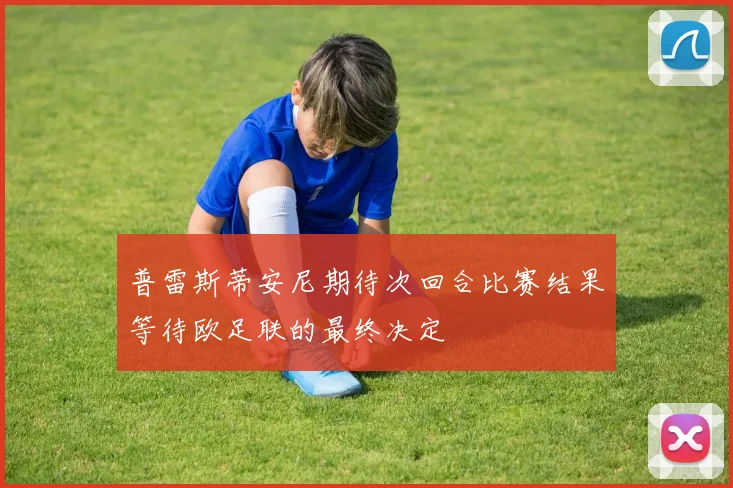 普雷斯蒂安尼期待次回合比赛结果等待欧足联的最终决定