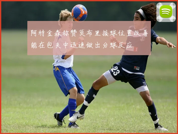 阿特金森称赞莫布里接球位置改善能在包夹中迅速做出分球反应
