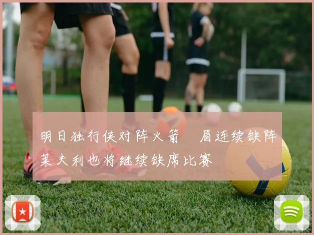 明日独行侠对阵火箭濃眉连续缺阵莱夫利也将继续缺席比赛