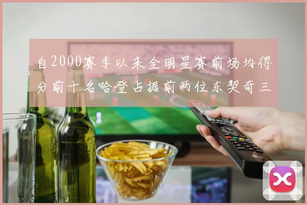 自2000赛季以来全明星赛前场均得分前十名哈登占据前两位东契奇三次上榜