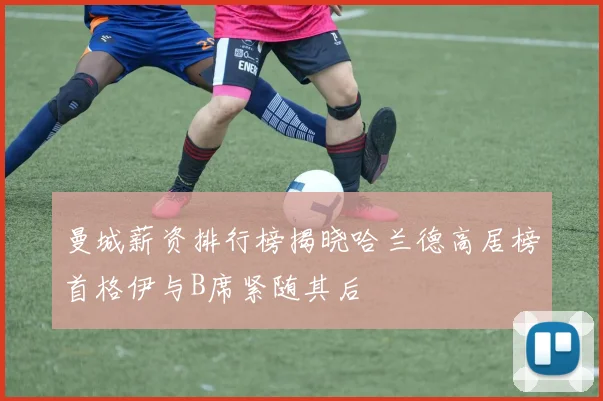 曼城薪资排行榜揭晓哈兰德高居榜首格伊与B席紧随其后