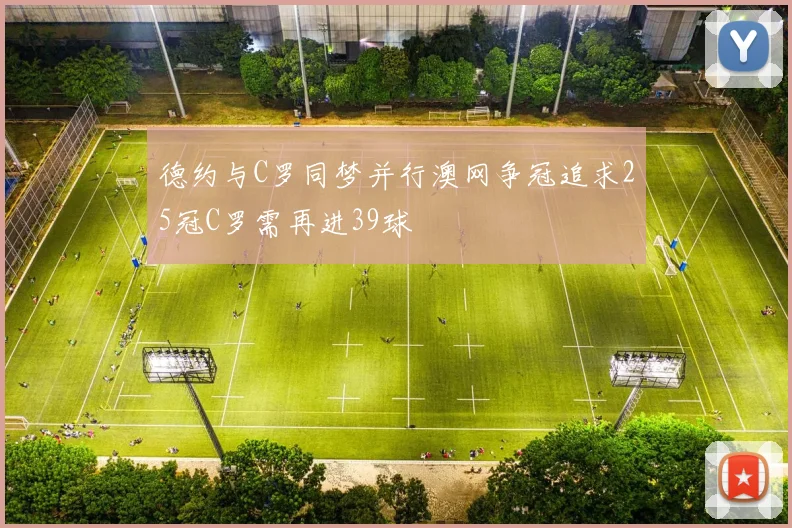 德约与C罗同梦并行澳网争冠追求25冠C罗需再进39球
