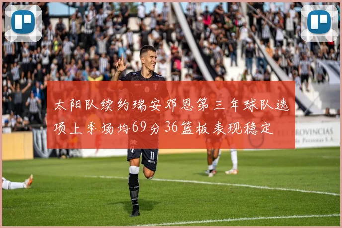 太阳队续约瑞安邓恩第三年球队选项上季场均69分36篮板表现稳定