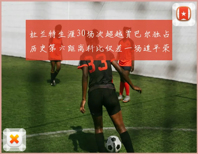 杜兰特生涯30场次超越贾巴尔独占历史第六距离科比仅差一场追平荣耀