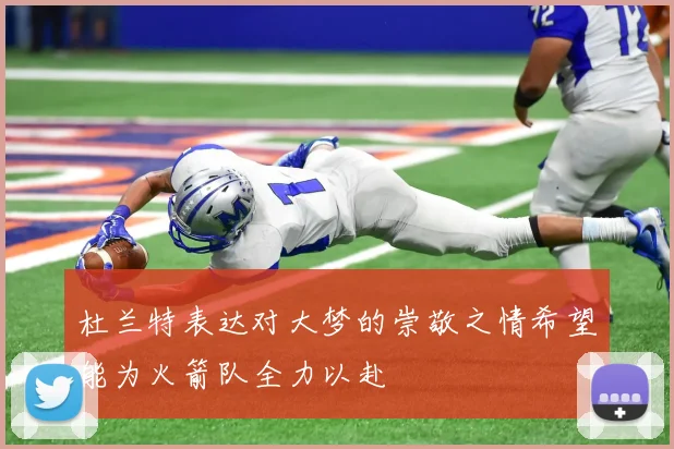 杜兰特表达对大梦的崇敬之情希望能为火箭队全力以赴