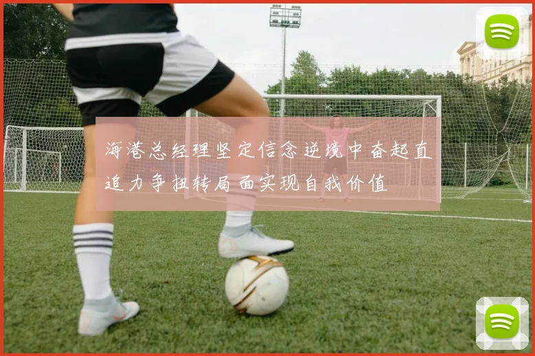 海港总经理坚定信念逆境中奋起直追力争扭转局面实现自我价值