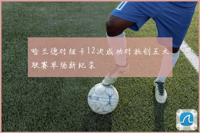 哈兰德对纽卡12次成功对抗创五大联赛单场新纪录