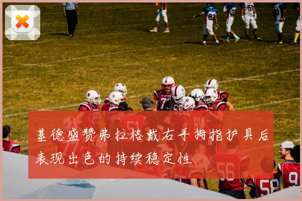 基德盛赞弗拉格戴右手拇指护具后表现出色的持续稳定性