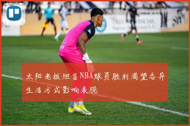 太阳老板坦言NBA球员胜利渴望各异生活方式影响表现