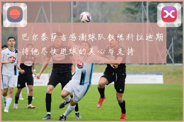 巴尔泰萨吉感谢球队教练科拉迪期待他尽快进球的关心与支持
