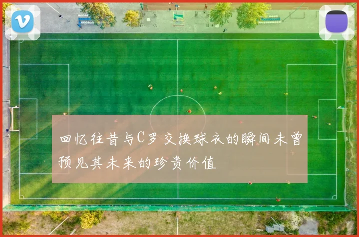 回忆往昔与C罗交换球衣的瞬间未曾预见其未来的珍贵价值