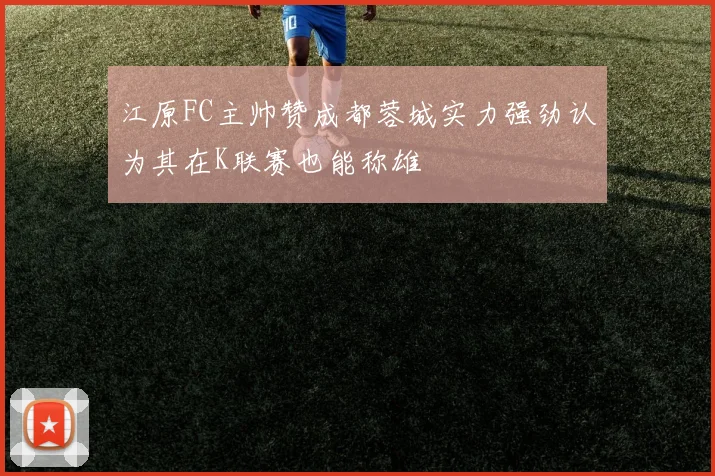 江原FC主帅赞成都蓉城实力强劲认为其在K联赛也能称雄