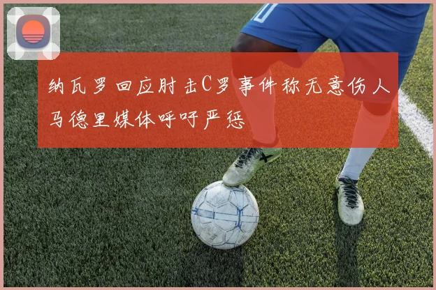 纳瓦罗回应肘击C罗事件称无意伤人马德里媒体呼吁严惩